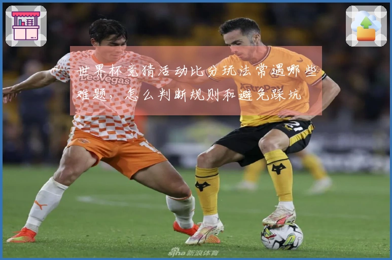 世界杯竞猜活动比分玩法常遇哪些难题，怎么判断规则和避免踩坑