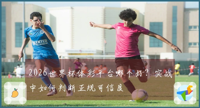 2026世界杯体彩平台哪个好？实战中如何判断正规可信度