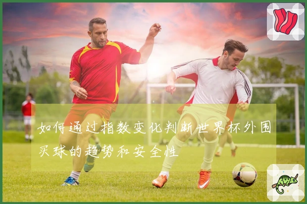如何通过指数变化判断世界杯外围买球的趋势和安全性