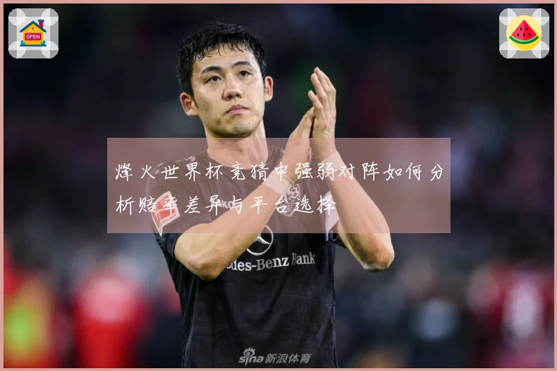 烽火世界杯竞猜中强弱对阵如何分析赔率差异与平台选择