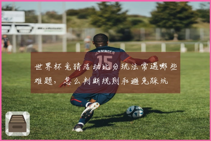 世界杯竞猜活动比分玩法常遇哪些难题，怎么判断规则和避免踩坑